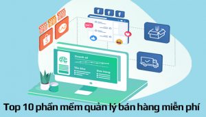 Top 10 phần mềm quản lý bán hàng miễn phí tốt nhất 2021