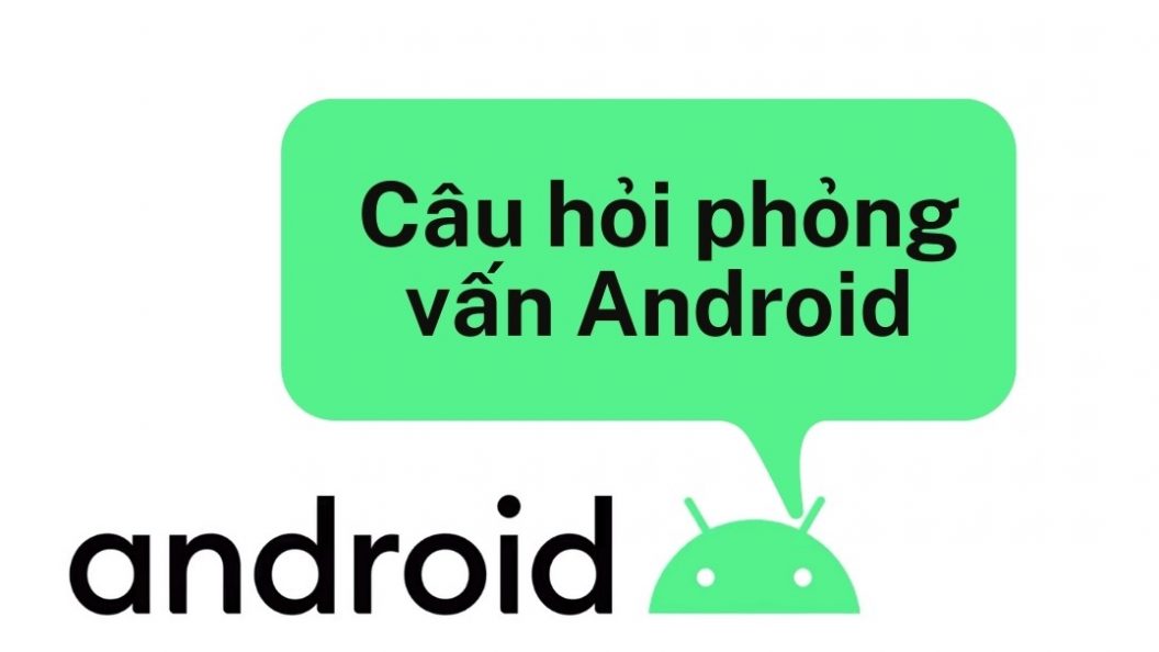  Tổng Hợp Câu Hỏi Phỏng Vấn Android Vị Trí Lập Trình Mobile App 2022
